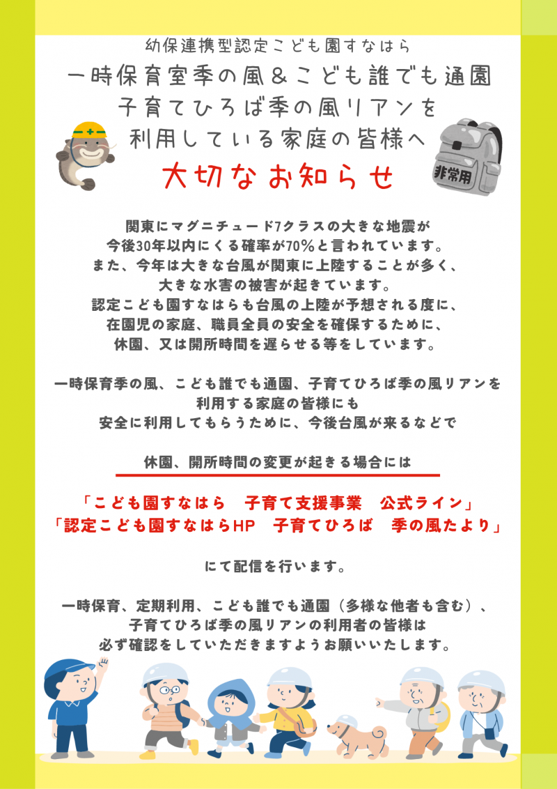 関東にマグニチュード7クラスの大きな地震が 今後30年以内にくる確率が70％と言われています。 また、今年は大きな台風が関東に上陸することが多く、 大きな水害の被害が起きています。 認定こども園すなはらも台風の上陸が予想される